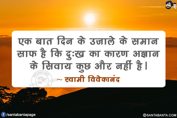 एक बात दिन के उजाले के समान साफ है कि दुःख का कारण अज्ञान के सिवाय कुछ और नहीं है।
