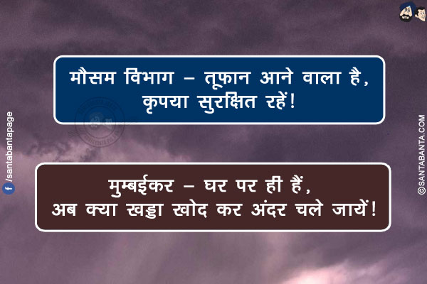 मौसम विभाग - तूफ़ान आने वाला है, कृपया सुरसक्षित रहें!</br>
मुम्बईकर - घर पर ही हैं, अब क्या खड्डा खोद कर अंदर चले जायें!