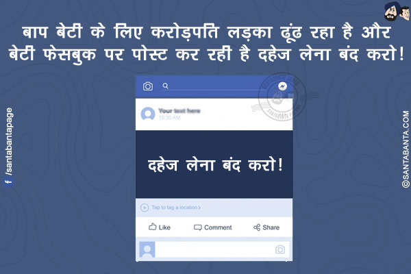 बाप बेटी के लिए करोड़पति लड़का ढूंढ रहा है और बेटी फेसबुक पर पोस्ट कर रही है दहेज़ लेना बंद करो!
