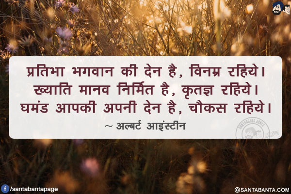 प्रतिभा भगवान की देन है, विनम्र रहिये। ख्याति मानव निर्मित है, कृतज्ञ रहिये। घमंड आपकी अपनी देन है, चौकस रहिये।