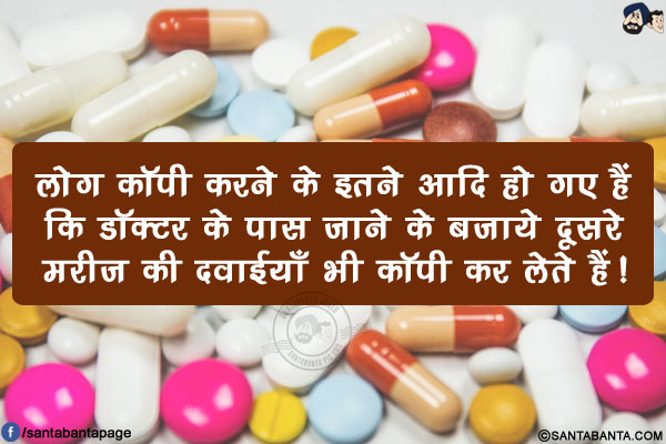 लोग कॉपी करने के इतने आदि हो गए हैं कि डॉक्टर के पास जाने के बजाये दूसरे मरीज़ की दवाईयाँ भी कॉपी कर लेते हैं!