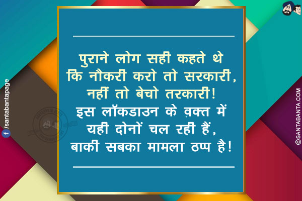 पुराने लोग सही कहते थे कि  नौकरी करो तो सरकारी, नहीं तो बेचो तरकारी!</br>
इस लॉकडाउन के वक़्त में यही दोनों चल रही हैं, बाकी सबका मामला ठप्प है!