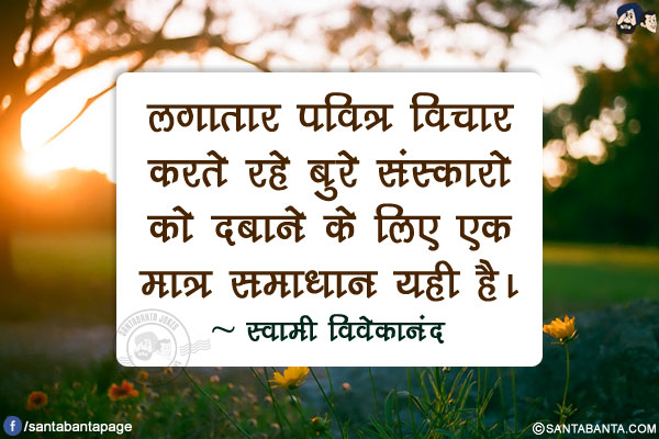 लगातार पवित्र विचार करते रहे बुरे संस्कारो को दबाने के लिए एक मात्र समाधान यही है।