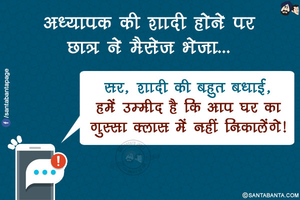 अध्यापक की शादी होने पर छात्र ने मैसेज भेजा...</br>
सर, शादी की बहुत  बधाई, हमें उम्मीद है कि आप घर का गुस्सा क्लास में नहीं निकालेंगे!