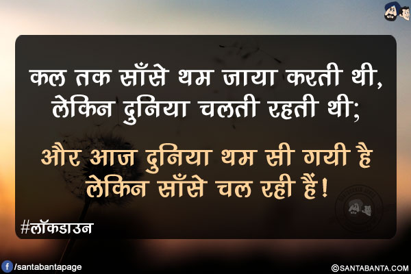 कल तक साँसे थम जाया करती थी, लेकिन दुनिया चलती रहती थी;</br>
और आज दुनिया थम सी गयी है लेकिन साँसे चल रही हैं!</br>
#लॉकडाउन