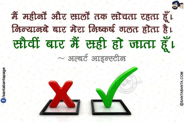 मैं महीनों और सालों तक सोचता रहता हूँ। निन्यानबे बार मेरा निष्कर्ष गलत होता है। सौवीं बार मैं सही हो जाता हूँ।
