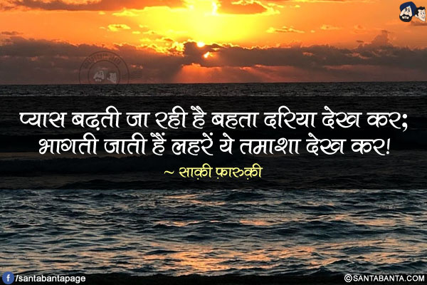 प्यास बढ़ती जा रही है बहता दरिया देख कर;</br>
भागती जाती हैं लहरें ये तमाशा देख कर!