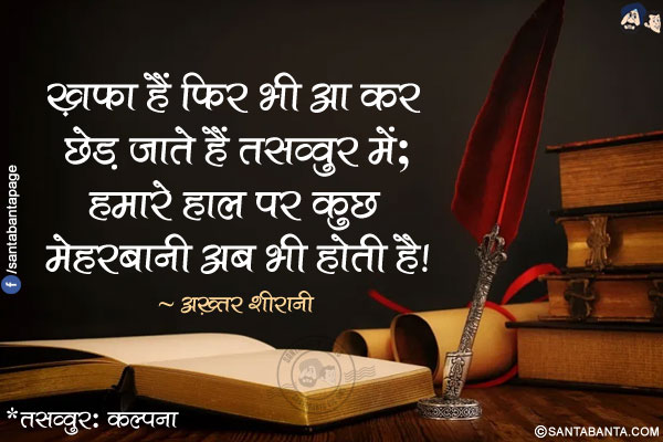 ख़फ़ा हैं फिर भी आ कर छेड़ जाते हैं तसव्वुर में;</br>
हमारे हाल पर कुछ मेहरबानी अब भी होती है!</br></br>
*तसव्वुर: कल्पना