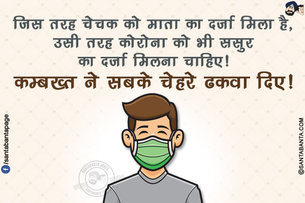 जिस तरह चेचक को माता का दर्ज़ा मिला है, उसी तरह कोरोना को भी ससुर का दर्ज़ा मिलना चाहिए!</br>
कम्बख्त ने सबके चेहरे ढकवा दिए!