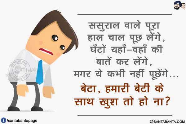 ससुराल वाले पूरा हाल चाल पूछ लेंगे, घँटों यहाँ-वहाँ की बातें कर लेंगे, मगर ये कभी नहीं पूछेंगे...</br>
.</br>
.</br>
.</br>
.</br>
.</br>
.</br>
.</br>
बेटा, हमारी बेटी के साथ खुश तो हो ना?