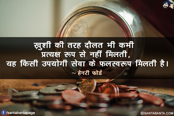 ख़ुशी की तरह दौलत भी कभी प्रत्यक्ष रूप से नहीं मिलती, यह किसी उपयोगी सेवा के फलस्वरूप मिलती है।
