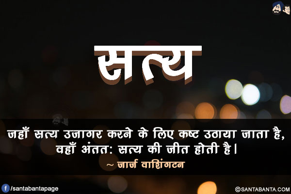 जहाँ सत्य उजागर करने के लिए कष्ट उठाया जाता है, वहाँ अंतत: सत्य की जीत होती है।