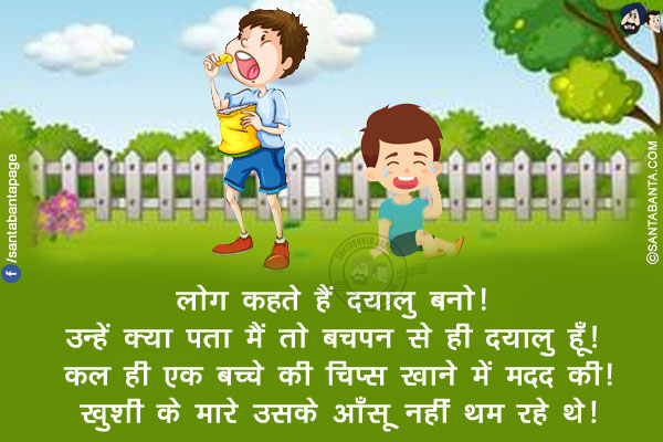 लोग कहते हैं दयालु बनो! उन्हें क्या पता मैं तो बचपन से ही दयालु हूँ!<br/>
कल ही एक बच्चे की चिप्स खाने में मदद की! ख़ुशी के मारे उसके आँसू नहीं थम रहे थे!