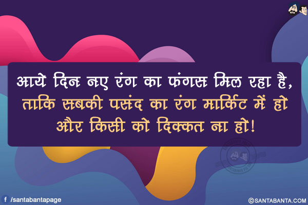 आये दिन नए रंग का फंगस मिल रहा है,<br/>
ताकि सबकी पसंद का रंग मार्किट में हो और किसी को दिक्कत ना हो!