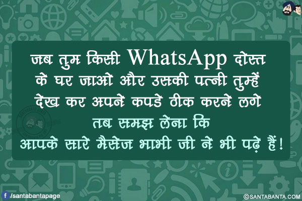 जब तुम किसी WhatsApp दोस्त के घर जाओ और उसकी पत्नी तुम्हें देख कर अपने कपडे ठीक करने लगे तब समझ लेना कि आपके सारे मैसेज भाभी जी ने भी पढ़े हैं!