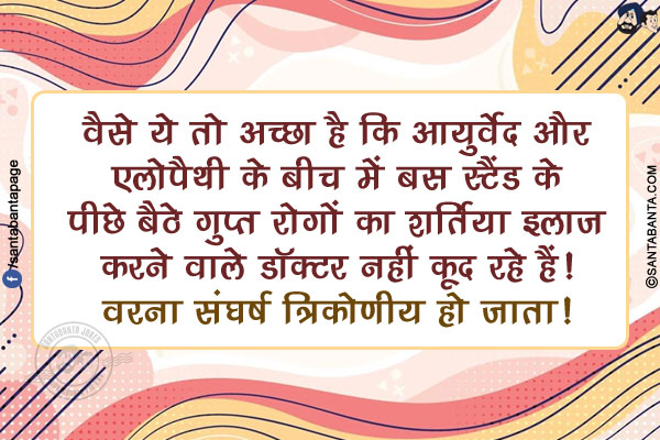 वैसे ये तो अच्छा है कि आयुर्वेद और एलोपैथी के बीच में बस स्टैंड के पीछे बैठे गुप्त रोगों का शर्तिया इलाज करने वाले डॉक्टर नहीं कूद रहे हैं!<br/>
वरना संघर्ष त्रिकोणीय हो जाता!