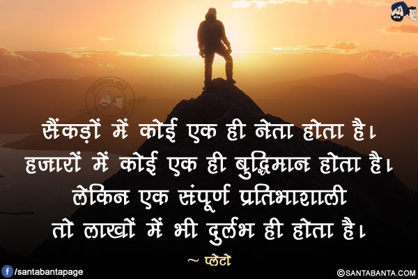 सैंकड़ों में कोई एक ही नेता होता है। हजारों में कोई एक ही बुद्धिमान होता है। लेकिन एक संपूर्ण प्रतिभाशाली तो लाखों में भी दुर्लभ ही होता है।