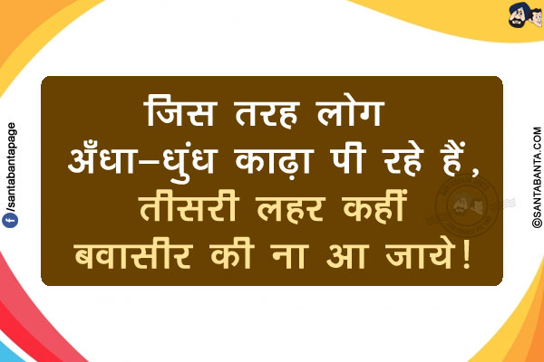 जिस तरह लोग अँधा-धुंध काढ़ा पी रहे हैं,</br>
तीसरी लहर कहीं बवासीर की ना आ जाये!