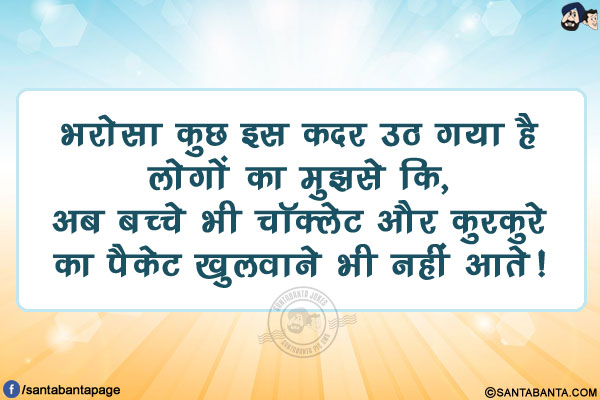 भरोसा कुछ इस कदर उठ गया है लोगों का मुझसे कि,</br>
अब बच्चे भी चॉक्लेट और कुरकुरे का पैकेट खुलवाने भी नहीं आते!