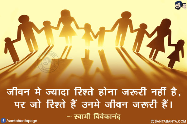 जीवन मे ज्यादा रिश्ते होना जरूरी नहीं है, पर जो रिश्ते हैं उनमे जीवन जरूरी हैं।
