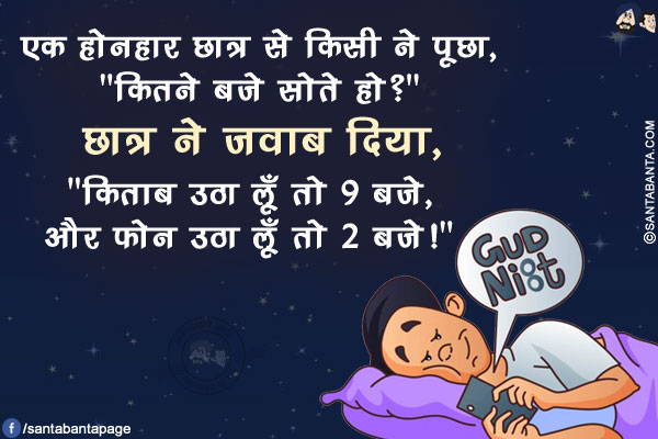 एक होनहार छात्र से किसी ने पूछा, `कितने बजे सोते हो?`</br>
छात्र ने जवाब दिया, `किताब उठा लूँ तो 9 बजे, और फोन उठा लूँ तो 2 बजे!`