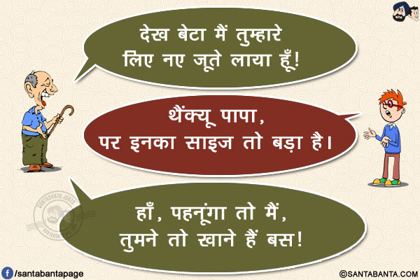 बाप: देख बेटा मैं तुम्हारे लिए नए जूते लाया हूँ!</br>
बेटा: थैंक्यू पापा, पर इनका साइज़ तो बड़ा है।</br>
बाप: हाँ, पहनूंगा तो मैं, तुमने तो खाने हैं बस!