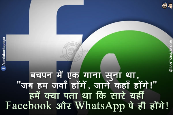 बचपन में एक गाना सुना था, `जब हम जवाँ होंगें, जाने कहाँ होंगे!`</br>
हमें क्या पता था कि सारे यहीं Facebook और WhatsApp पे ही होंगे!