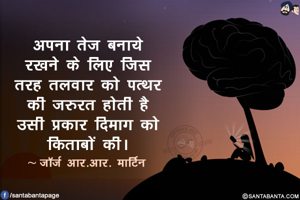 अपना तेज बनाये रखने के लिए जिस तरह तलवार को पत्थर की ज़रुरत होती है उसी प्रकार दिमाग को किताबों की।