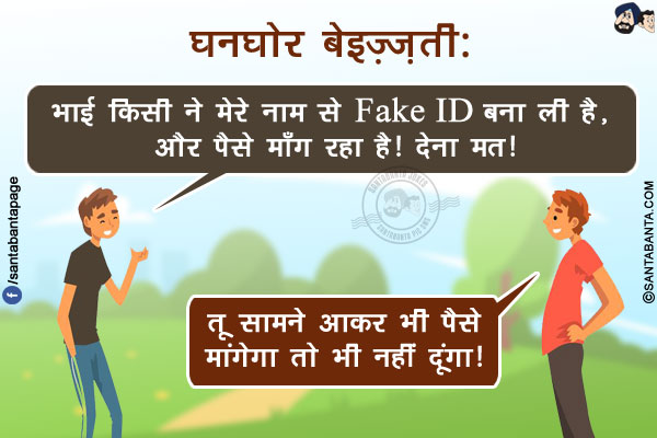 घनघोर बेइज़्ज़ती:</br>
दोस्त 1: भाई किसी ने मेरे नाम से Fake ID बना ली है, और पैसे माँग रहा है! देना मत!</br>
दोस्त 2: तू सामने आकर भी पैसे मांगेगा तो भी नहीं दूंगा!