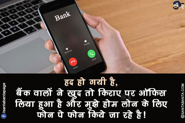 हद हो गयी है,</br>
बैंक वालों ने खुद तो किराए पर ऑफिस लिया हुआ है और मुझे होम लोन के लिए फ़ोन पे फ़ोन किये जा रहे है!