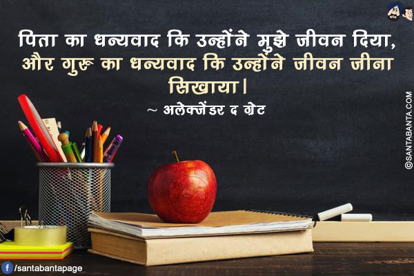 पिता का धन्यवाद कि उन्होंने मुझे जीवन दिया, और गुरु का धन्यवाद कि उन्होंने जीवन जीना सिखाया।