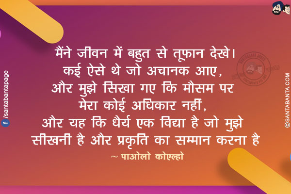 मैंने जीवन में बहुत से तूफान देखे। कई ऐसे थे जो अचानक आए, और मुझे सिखा गए कि मौसम पर मेरा कोई अधिकार नहीं, और यह कि धैर्य एक विद्या है जो मुझे सीखनी है और प्रकृति का सम्मान करना है