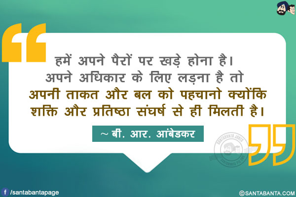 हमें अपने पैरों पर खड़े होना है। अपने अधिकार के लिए लड़ना है तो अपनी ताकत और बल को पहचानो क्योंकि शक्ति और प्रतिष्ठा संघर्ष से ही मिलती है।