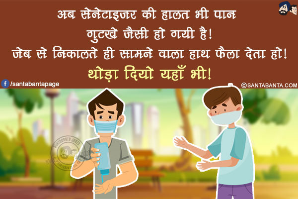 अब सेनेटाइजर की हालत भी पान गुटखे जैसी हो गयी है!</br>
जेब से निकालते ही सामने वाला हाथ फैला देता हो!</br>
थोड़ा दियो यहाँ भी!