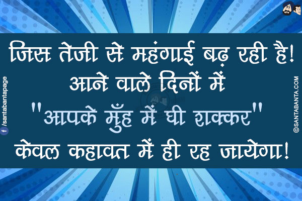 जिस तेजी से महंगाई बढ़ रही है!</br>
आने वाले दिनों में `आपके मुँह में घी शक्कर` केवल कहावत में ही रह जायेगा!