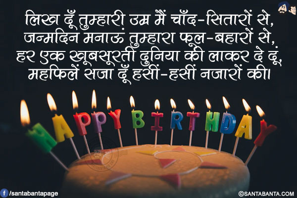 लिख दूँ तुम्हारी उम्र मैं चाँद-सितारों से,</br>
जन्मदिन मनाऊं तुम्हारा फूल-बहारों से,</br>
हर एक खूबसूरती दुनिया की लाकर दे दूं,</br>
महफिलें सजा दूँ हसीं-हसीं नजारों की।