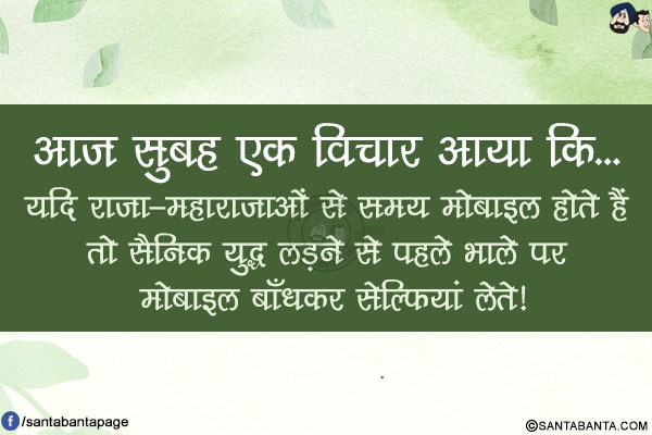 आज सुबह एक विचार आया कि...</br>
यदि राजा-महाराजाओं से समय मोबाइल होते हैं तो सैनिक युद्ध लड़ने से पहले भाले पर मोबाइल बाँधकर सेल्फियां लेते!