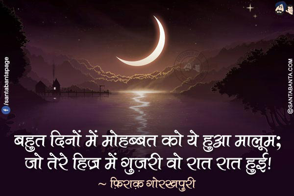 बहुत दिनों में मोहब्बत को ये हुआ मालूम;</br>
जो तेरे हिज्र में गुज़री वो रात रात हुई!