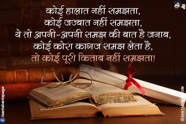 कोई हालात नहीं समझता,</br>
कोई ज़ज्बात नहीं समझता,</br>
ये तो अपनी-अपनी समझ की बात है जनाब,</br>
कोई कोरा काग़ज़ समझ लेता है,</br>
तो कोई पूरी किताब नहीं समझता!