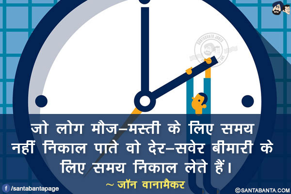 जो लोग मौज-मस्ती के लिए समय नहीं निकाल पाते वो देर-सवेर बीमारी के लिए समय निकाल लेते हैं।