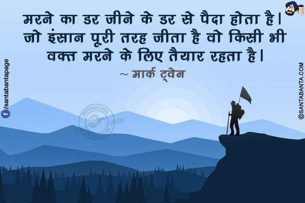 मरने का डर जीने के डर से पैदा होता है।</br> जो इंसान पूरी तरह जीता है वो किसी भी वक़्त मरने के लिए तैयार रहता है।