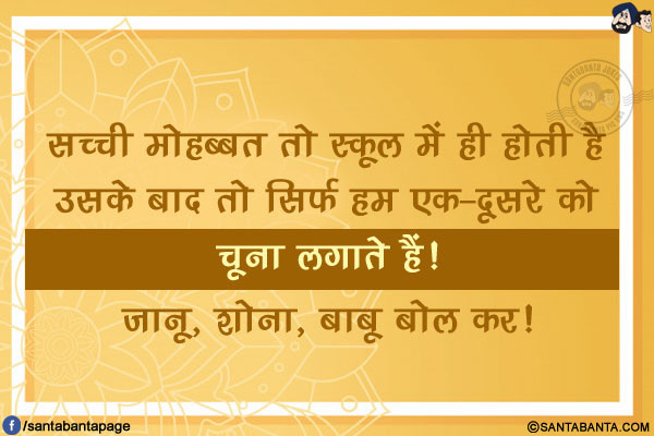 सच्ची मोहब्बत तो स्कूल में ही होती है उसके बाद तो सिर्फ हम एक-दूसरे को चूना लगाते हैं!</br>
जानू, शोना, बाबू बोल कर!