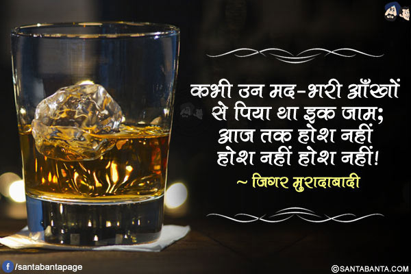 कभी उन मद-भरी आँखों से पिया था इक जाम;</br>
आज तक होश नहीं होश नहीं होश नहीं!