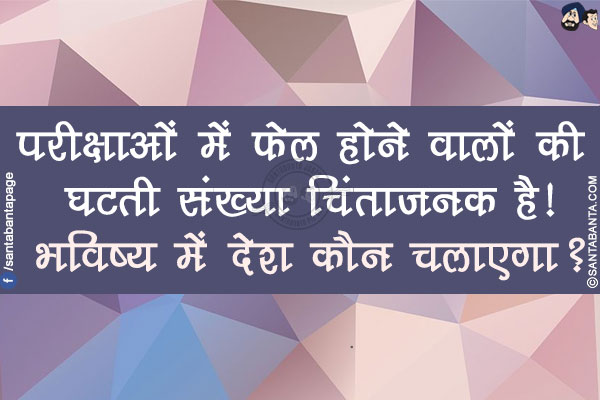 परीक्षाओं में फेल होने वालों की घटती संख्या चिंताजनक है!</br>
भविष्य में देश कौन चलाएगा?