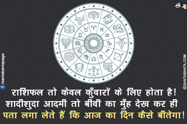 राशिफल तो केवल कुँवारों के लिए होता है!</br>
शादीशुदा आदमी तो बीवी का मुँह देख कर ही पता लगा लेते हैं कि आज का दिन कैसे बीतेगा!