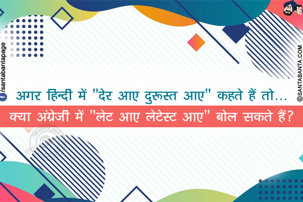 अगर हिन्दी में `देर आए दुरूस्त आए` कहते हैं तो...</br>
क्या अंग्रेजी में `लेट आए लेटेस्ट आए` बोल सकते हैं?