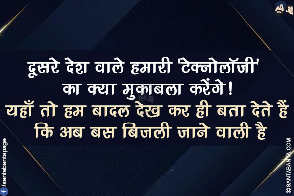 दूसरे देश वाले हमारी 'टेक्नोलॉजी' का क्या मुकाबला करेंगे!</br>
यहाँ तो हम बादल देख कर ही बता देते हैं कि अब बस बिजली जाने वाली है!