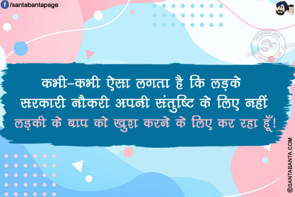 कभी-कभी ऐसा लगता है कि लड़के सरकारी नौकरी अपनी संतुष्टि के लिए नहीं लड़की के बाप को खुश करने के लिए कर रहा हूँ!