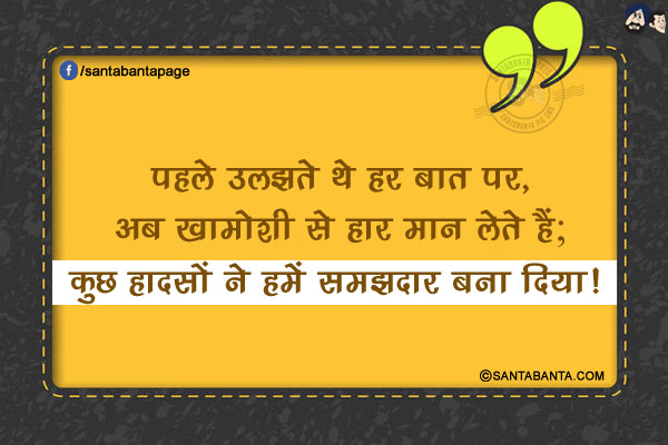 पहले उलझते थे हर बात पर, अब ख़ामोशी से हार मान लेते हैं;</br>
कुछ हादसों ने हमें समझदार बना दिया!