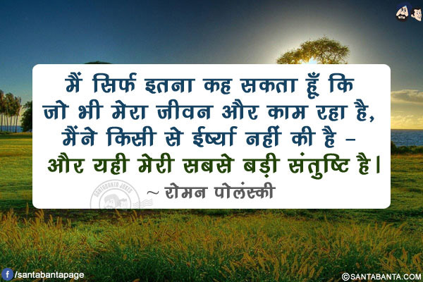 मैं सिर्फ इतना कह सकता हूँ कि जो भी मेरा जीवन और काम रहा है, मैंने किसी से ईर्ष्या नहीं की है - और यही मेरी सबसे बड़ी संतुष्टि है।